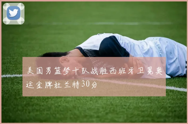 美国男篮梦十队战胜西班牙卫冕奥运金牌杜兰特30分
