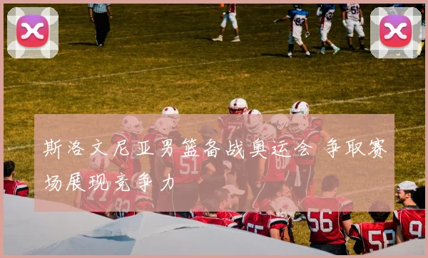 斯洛文尼亚男篮备战奥运会 争取赛场展现竞争力