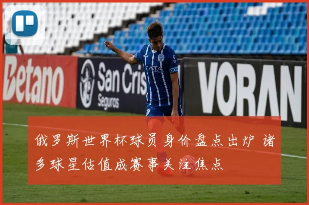 俄罗斯世界杯球员身价盘点出炉 诸多球星估值成赛事关注焦点