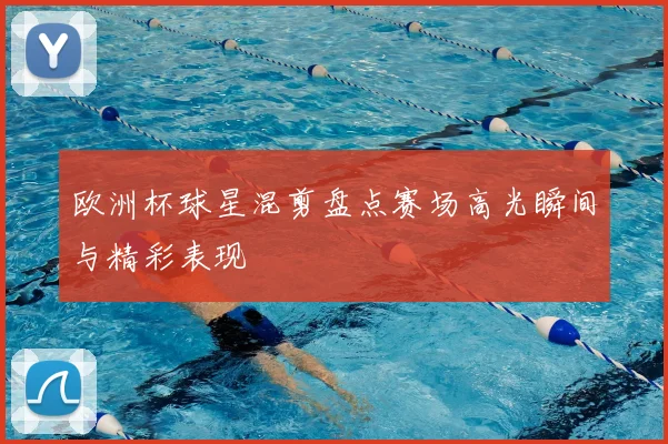 欧洲杯球星混剪盘点赛场高光瞬间与精彩表现