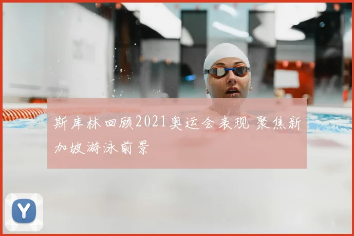 斯库林回顾2021奥运会表现 聚焦新加坡游泳前景