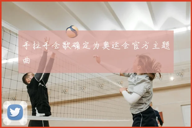 手拉手会歌确定为奥运会官方主题曲
