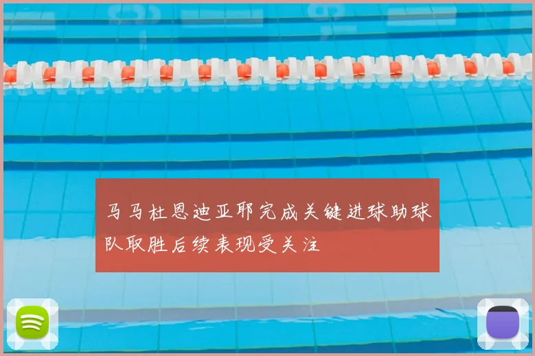 马马杜恩迪亚耶完成关键进球助球队取胜后续表现受关注