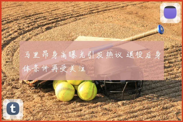 马里昂身高曝光引发热议 退役后身体条件再受关注