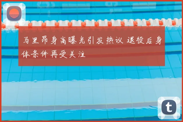 马里昂身高曝光引发热议 退役后身体条件再受关注