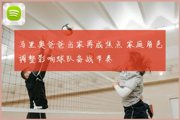 马里奥爸爸当家再成焦点 家庭角色调整影响球队备战节奏
