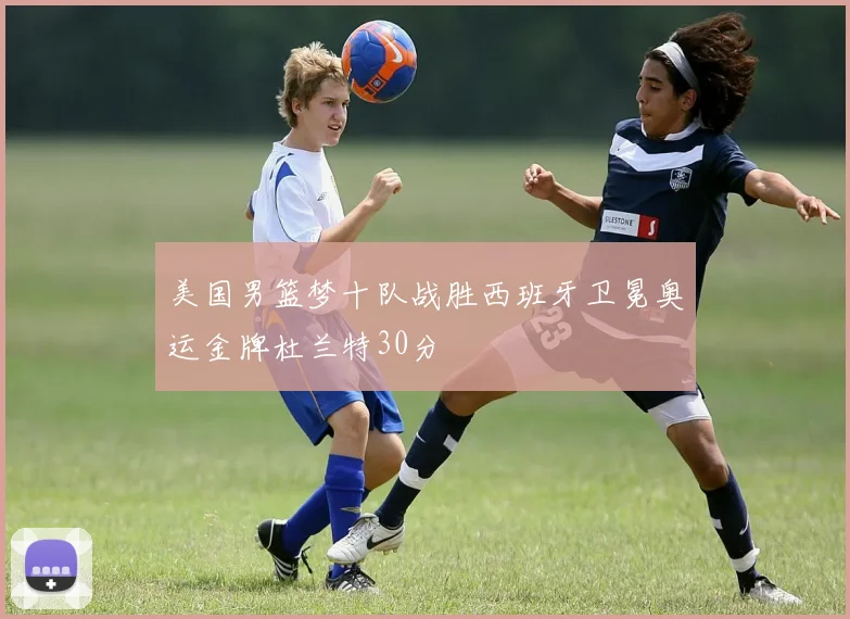 美国男篮梦十队战胜西班牙卫冕奥运金牌杜兰特30分