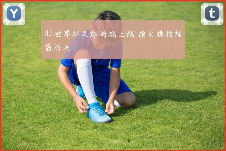 H5世界杯足球游戏上线 指尖操控绿茵对决
