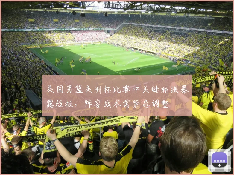 美国男篮美洲杯比赛中关键轮换暴露短板，阵容战术需紧急调整