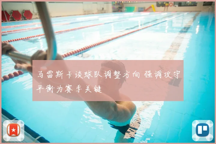 马雷斯卡谈球队调整方向 强调攻守平衡为赛季关键