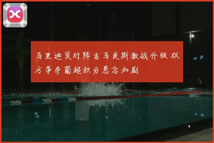 马里迪莫对阵吉马良斯激战升级 双方争夺葡超积分悬念加剧