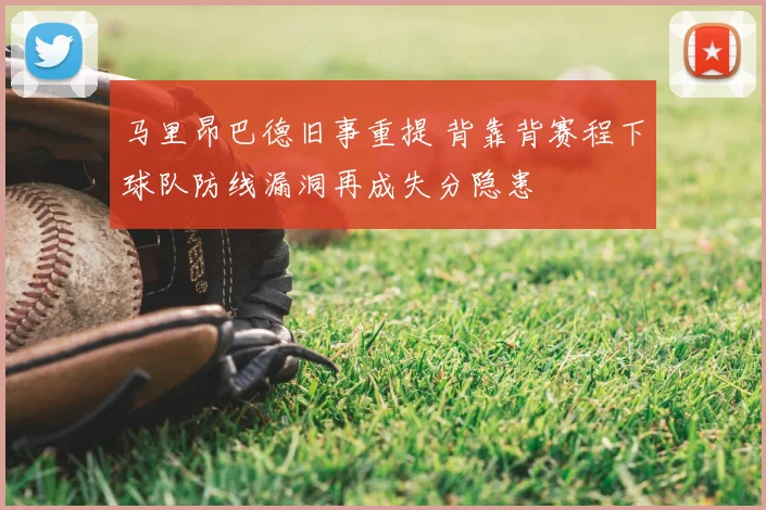 马里昂巴德旧事重提 背靠背赛程下球队防线漏洞再成失分隐患