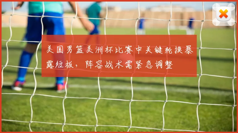 美国男篮美洲杯比赛中关键轮换暴露短板，阵容战术需紧急调整