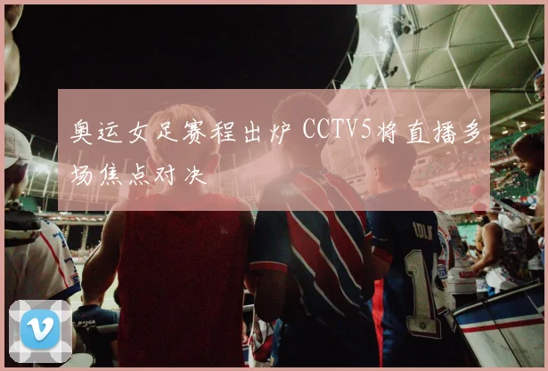 奥运女足赛程出炉 CCTV5将直播多场焦点对决