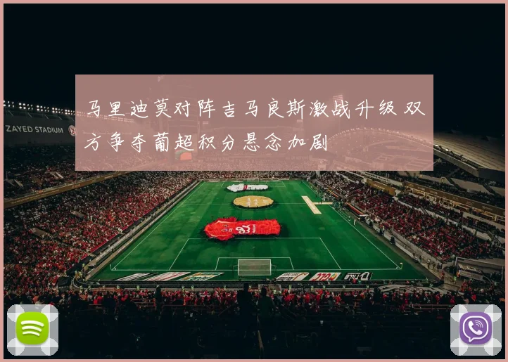 马里迪莫对阵吉马良斯激战升级 双方争夺葡超积分悬念加剧