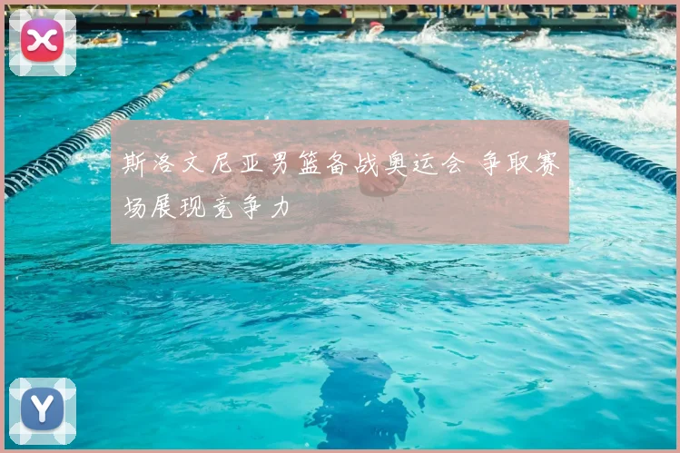 斯洛文尼亚男篮备战奥运会 争取赛场展现竞争力