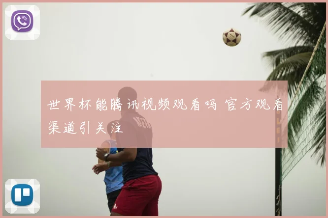 世界杯能腾讯视频观看吗 官方观看渠道引关注