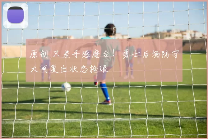 原创 只差手感磨合!勇士后场防守大闸复出状态抢眼