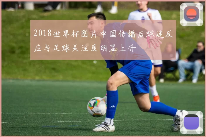 2018世界杯图片中国传播后球迷反应与足球关注度明显上升