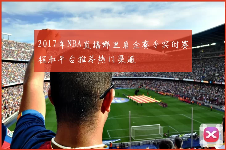 2017年NBA直播哪里看全赛季实时赛程和平台推荐热门渠道