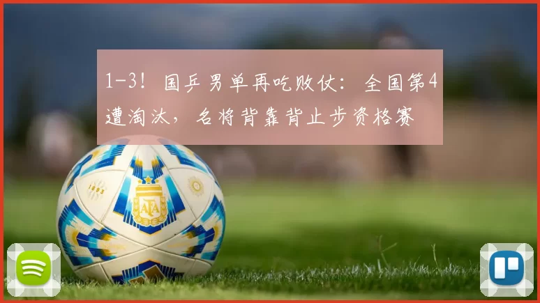 1-3！国乒男单再吃败仗：全国第4遭淘汰，名将背靠背止步资格赛