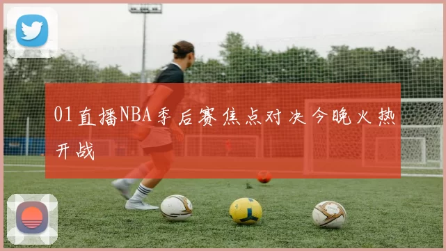 01直播NBA季后赛焦点对决今晚火热开战