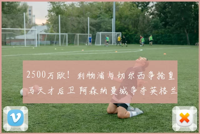 2500万欧！利物浦与切尔西争抢皇马天才后卫 阿森纳曼城争夺英格兰飞翼_拉蒙_利夫拉门托_雅各布