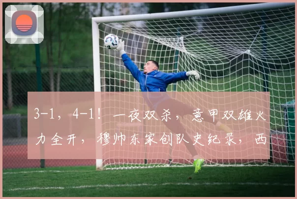 3-1，4-1！一夜双杀，意甲双雄火力全开，穆帅东家创队史纪录，西甲陷入断层式低迷_比利亚雷亚尔_费内巴切_胜利
