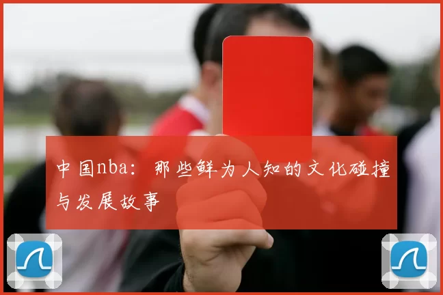 中国nba:那些鲜为人知的文化碰撞与发展故事