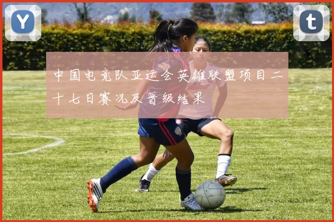 中国电竞队亚运会英雄联盟项目二十七日赛况及晋级结果