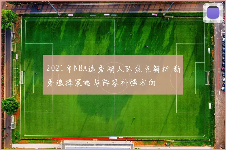 2021年NBA选秀湖人队焦点解析 新秀选择策略与阵容补强方向