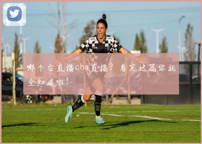 哪个台直播cba直播？看完这篇你就全知道啦！