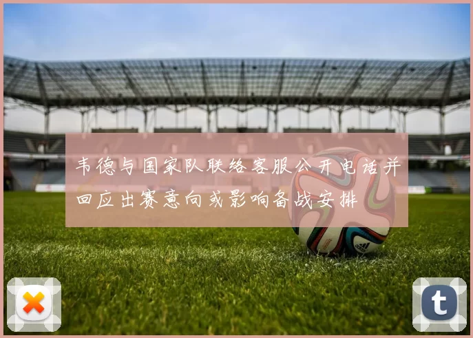 韦德与国家队联络客服公开电话并回应出赛意向或影响备战安排