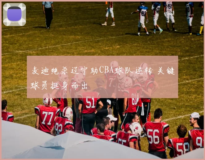 麦迪绝杀辽宁助CBA球队逆转 关键球员挺身而出