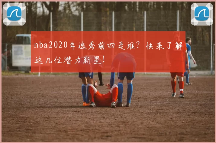 nba2020年选秀前四是谁？快来了解这几位潜力新星！