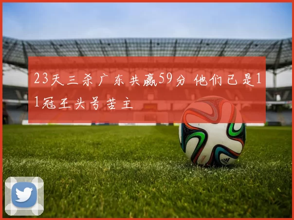 23天三杀广东共赢59分 他们已是11冠王头号苦主