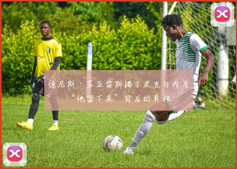 德尼斯·苏亚雷斯揭示皮克与内马尔“他留下来”背后的真相