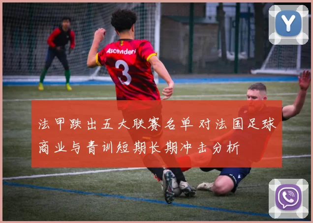 法甲跌出五大联赛名单 对法国足球商业与青训短期长期冲击分析