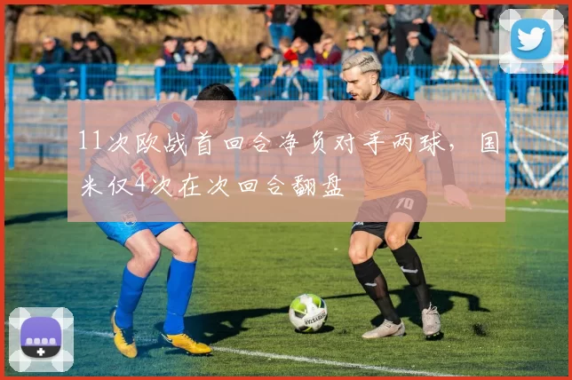 11次欧战首回合净负对手两球，国米仅4次在次回合翻盘
