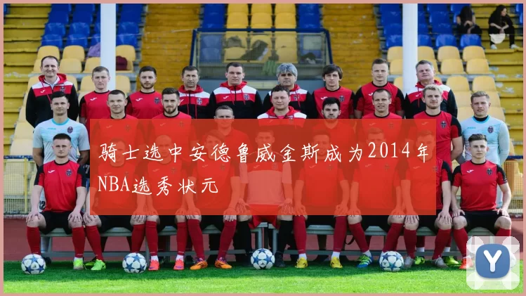骑士选中安德鲁威金斯成为2014年NBA选秀状元