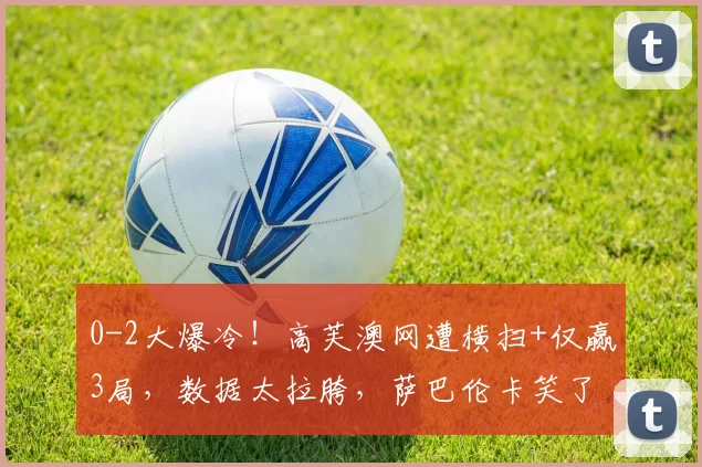 0-2大爆冷!高芙澳网遭横扫+仅赢3局,数据太拉胯,萨巴伦卡笑了