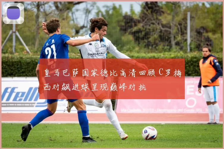 皇马巴萨国家德比高清回顾 C罗梅西对飙进球呈现巅峰对抗