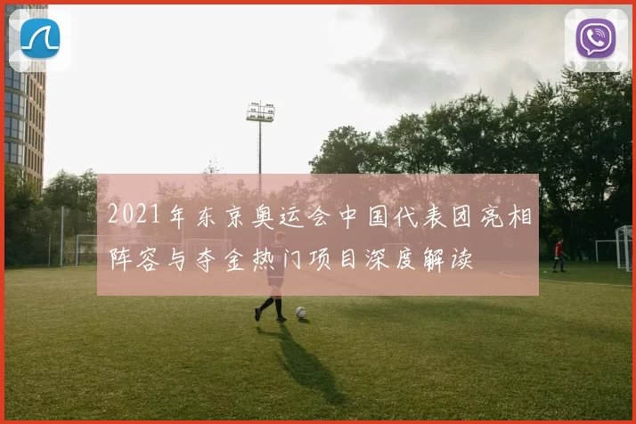 2021年东京奥运会中国代表团亮相阵容与夺金热门项目深度解读