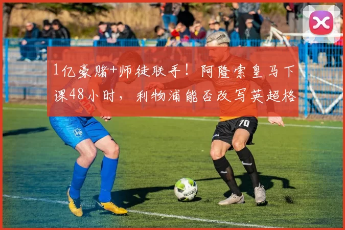 1亿豪赌+师徒联手！阿隆索皇马下课48小时，利物浦能否改写英超格局？_维尔茨_安菲尔德_曼城