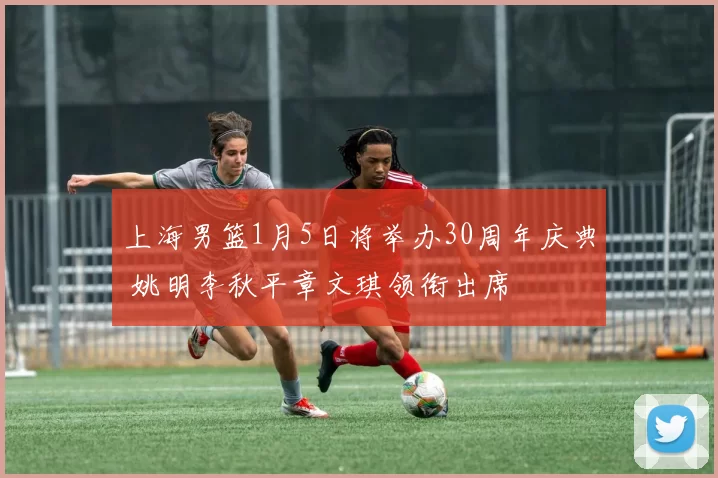 上海男篮1月5日将举办30周年庆典 姚明李秋平章文琪领衔出席