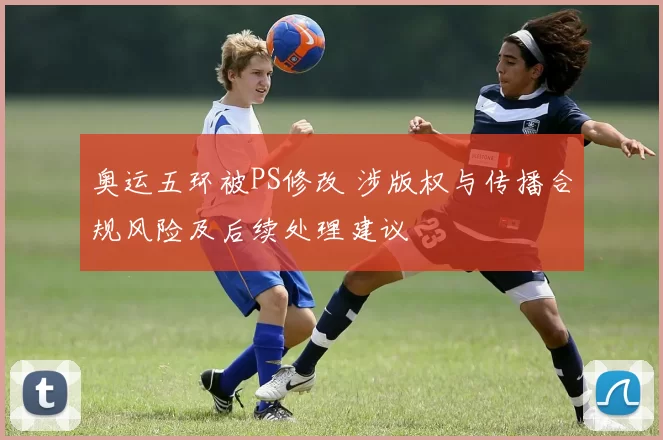 奥运五环被PS修改 涉版权与传播合规风险及后续处理建议