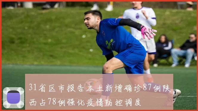 31省区市报告本土新增确诊87例陕西占78例强化疫情防控调度