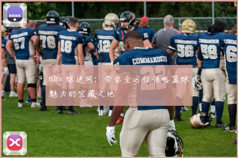 nba 球迷网：带你全方位领略篮球魅力的宝藏之地