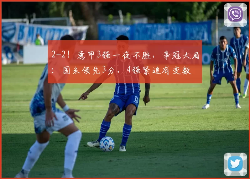 2-2！意甲3强一夜不胜，争冠大局：国米领先3分，4强紧追有变数