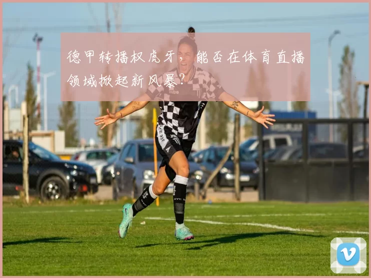 德甲转播权虎牙，能否在体育直播领域掀起新风暴？